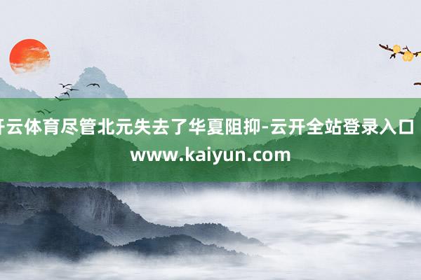 开云体育尽管北元失去了华夏阻抑-云开全站登录入口 - www.kaiyun.com