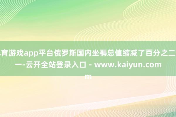 体育游戏app平台俄罗斯国内坐褥总值缩减了百分之二点一-云开全站登录入口 - www.kaiyun.com