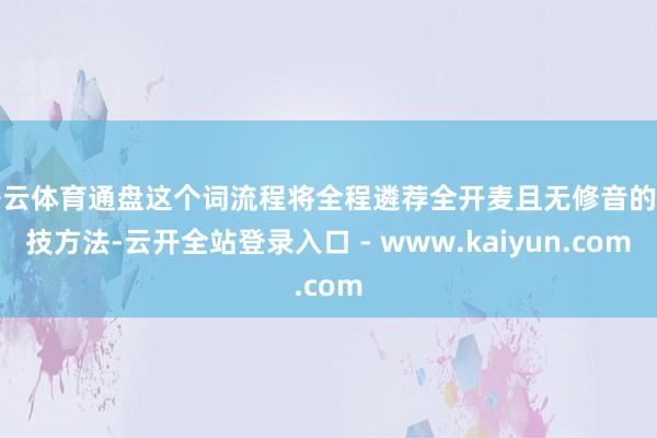 开云体育通盘这个词流程将全程遴荐全开麦且无修音的竞技方法-云开全站登录入口 - www.kaiyun.com