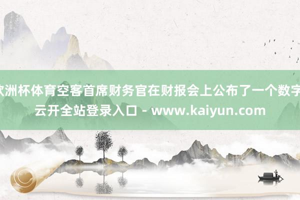 欧洲杯体育空客首席财务官在财报会上公布了一个数字-云开全站登录入口 - www.kaiyun.com