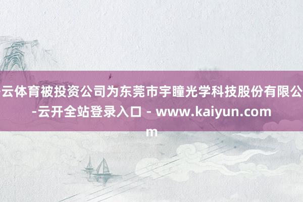 开云体育被投资公司为东莞市宇瞳光学科技股份有限公司-云开全站登录入口 - www.kaiyun.com