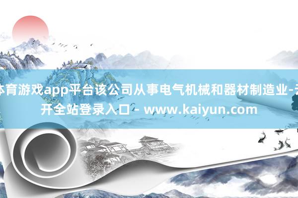 体育游戏app平台该公司从事电气机械和器材制造业-云开全站登录入口 - www.kaiyun.com