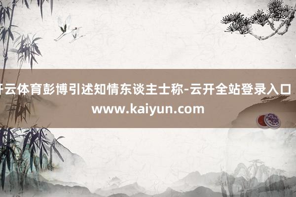 开云体育彭博引述知情东谈主士称-云开全站登录入口 - www.kaiyun.com