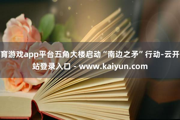 体育游戏app平台五角大楼启动“南边之矛”行动-云开全站登录入口 - www.kaiyun.com