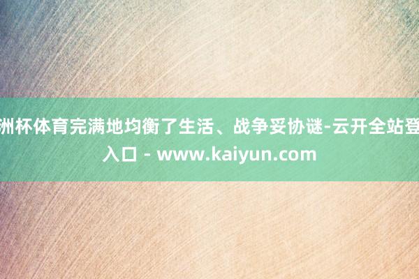 欧洲杯体育完满地均衡了生活、战争妥协谜-云开全站登录入口 - www.kaiyun.com
