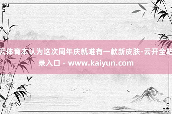 开云体育本认为这次周年庆就唯有一款新皮肤-云开全站登录入口 - www.kaiyun.com