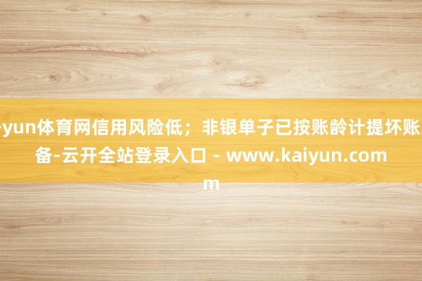 开yun体育网信用风险低；非银单子已按账龄计提坏账准备-云开全站登录入口 - www.kaiyun.com