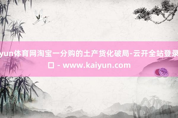 开yun体育网淘宝一分购的土产货化破局-云开全站登录入口 - www.kaiyun.com