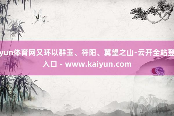 开yun体育网又环以群玉、符阳、翼望之山-云开全站登录入口 - www.kaiyun.com