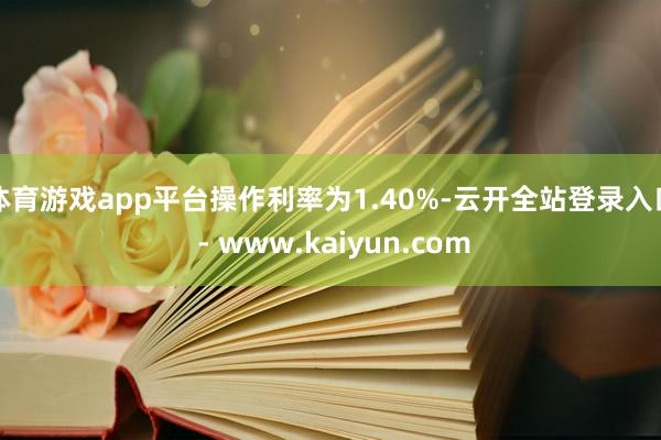 体育游戏app平台操作利率为1.40%-云开全站登录入口 - www.kaiyun.com