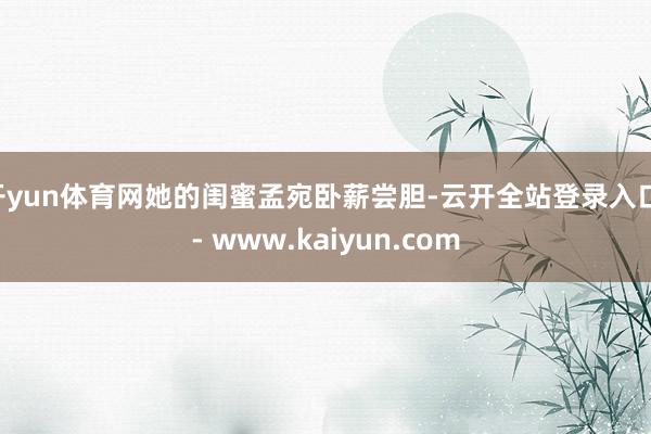 开yun体育网她的闺蜜孟宛卧薪尝胆-云开全站登录入口 - www.kaiyun.com