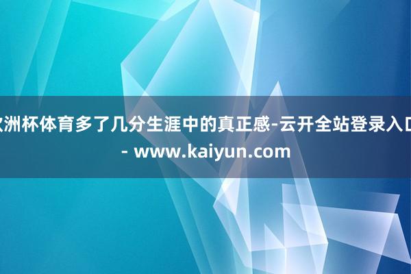 欧洲杯体育多了几分生涯中的真正感-云开全站登录入口 - www.kaiyun.com