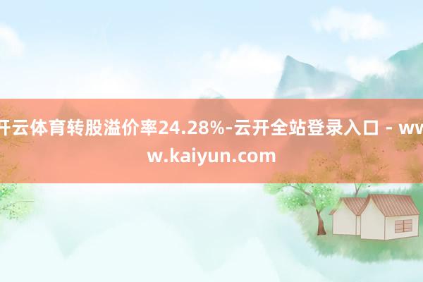开云体育转股溢价率24.28%-云开全站登录入口 - www.kaiyun.com