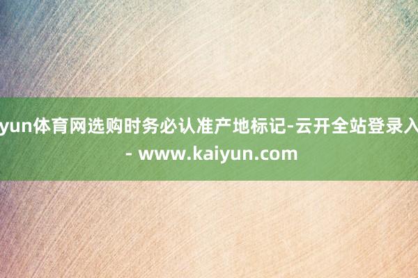 开yun体育网选购时务必认准产地标记-云开全站登录入口 - www.kaiyun.com