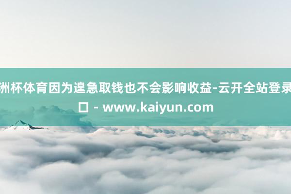 欧洲杯体育因为遑急取钱也不会影响收益-云开全站登录入口 - www.kaiyun.com