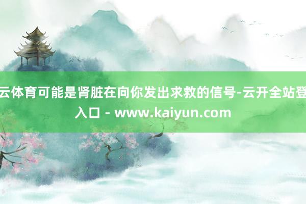 开云体育可能是肾脏在向你发出求救的信号-云开全站登录入口 - www.kaiyun.com