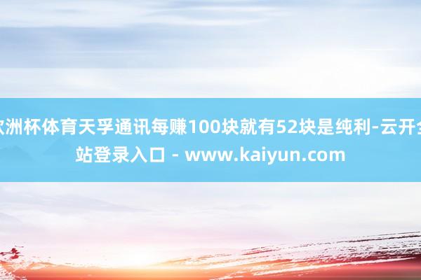 欧洲杯体育天孚通讯每赚100块就有52块是纯利-云开全站登录入口 - www.kaiyun.com