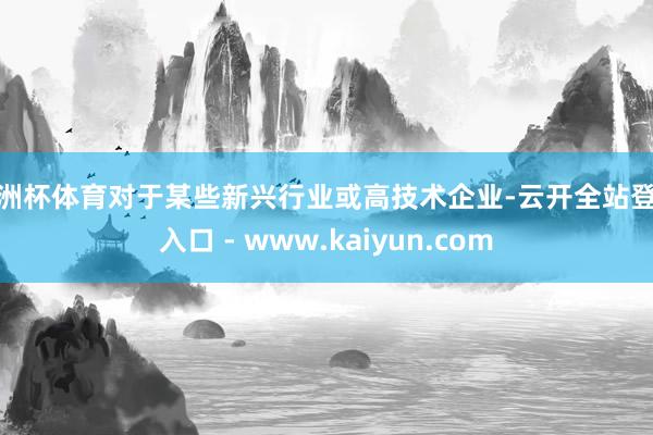 欧洲杯体育对于某些新兴行业或高技术企业-云开全站登录入口 - www.kaiyun.com
