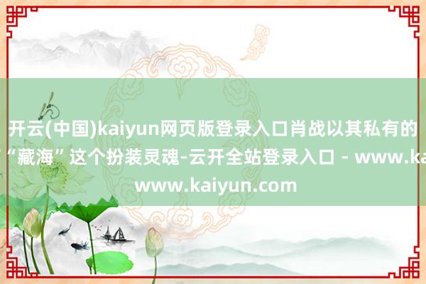 开云(中国)kaiyun网页版登录入口肖战以其私有的演绎赋予了“藏海”这个扮装灵魂-云开全站登录入口 - www.kaiyun.com