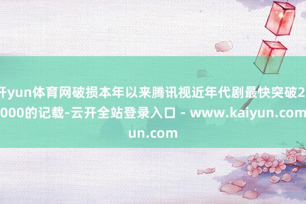 开yun体育网破损本年以来腾讯视近年代剧最快突破27000的记载-云开全站登录入口 - www.kaiyun.com