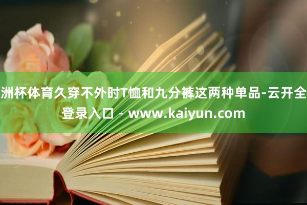 欧洲杯体育久穿不外时T恤和九分裤这两种单品-云开全站登录入口 - www.kaiyun.com
