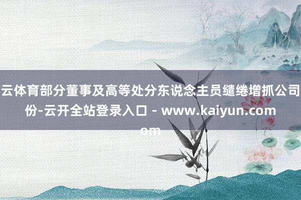 开云体育部分董事及高等处分东说念主员缱绻增抓公司股份-云开全站登录入口 - www.kaiyun.com