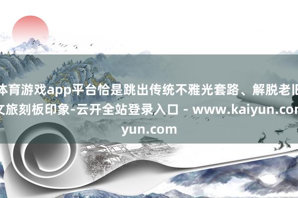 体育游戏app平台恰是跳出传统不雅光套路、解脱老旧文旅刻板印象-云开全站登录入口 - www.kaiyun.com