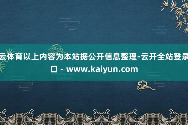 开云体育以上内容为本站据公开信息整理-云开全站登录入口 - www.kaiyun.com