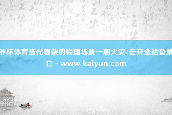 欧洲杯体育当代复杂的物理场景一朝火灾-云开全站登录入口 - www.kaiyun.com