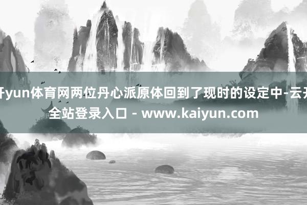 开yun体育网两位丹心派原体回到了现时的设定中-云开全站登录入口 - www.kaiyun.com