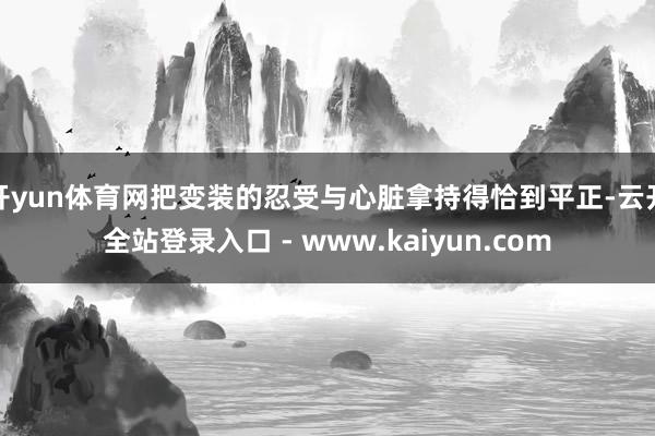 开yun体育网把变装的忍受与心脏拿持得恰到平正-云开全站登录入口 - www.kaiyun.com