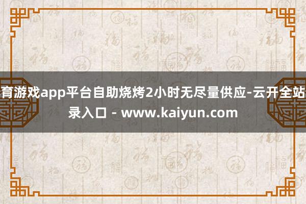 体育游戏app平台自助烧烤2小时无尽量供应-云开全站登录入口 - www.kaiyun.com