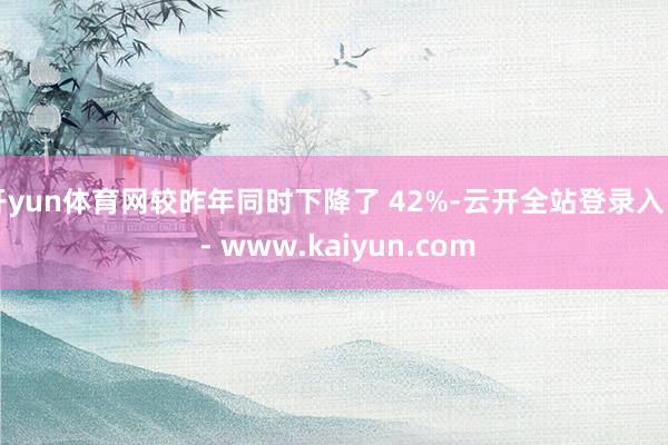 开yun体育网较昨年同时下降了 42%-云开全站登录入口 - www.kaiyun.com