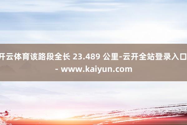 开云体育该路段全长 23.489 公里-云开全站登录入口 - www.kaiyun.com