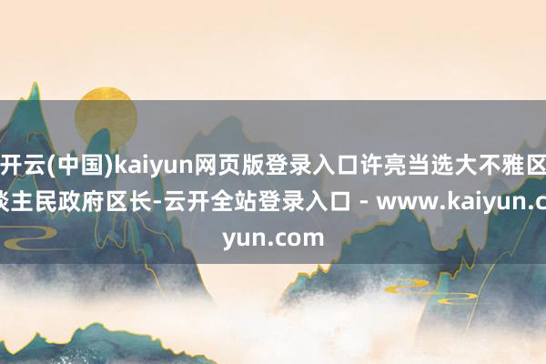 开云(中国)kaiyun网页版登录入口许亮当选大不雅区东谈主民政府区长-云开全站登录入口 - www.kaiyun.com