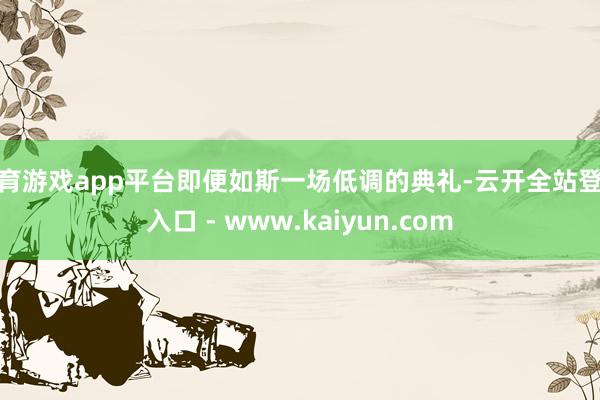 体育游戏app平台即便如斯一场低调的典礼-云开全站登录入口 - www.kaiyun.com