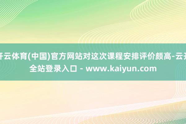 开云体育(中国)官方网站对这次课程安排评价颇高-云开全站登录入口 - www.kaiyun.com
