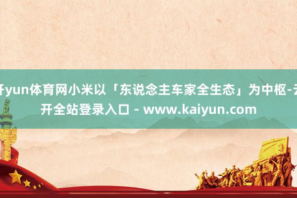 开yun体育网小米以「东说念主车家全生态」为中枢-云开全站登录入口 - www.kaiyun.com