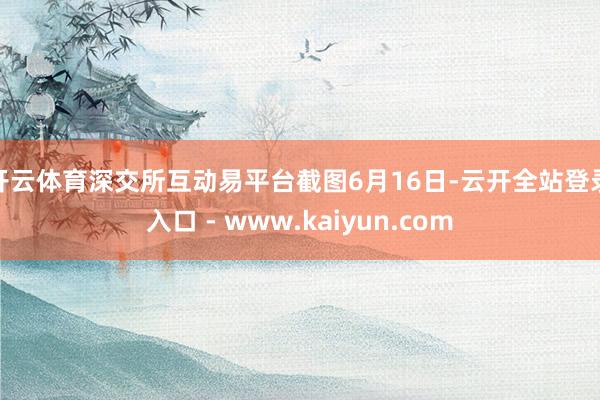 开云体育深交所互动易平台截图 6月16日-云开全站登录入口 - www.kaiyun.com