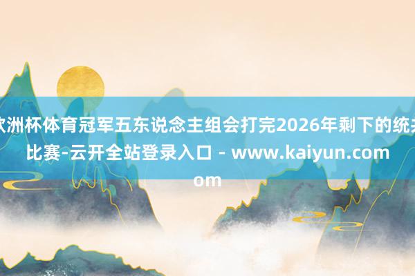 欧洲杯体育冠军五东说念主组会打完2026年剩下的统共比赛-云开全站登录入口 - www.kaiyun.com