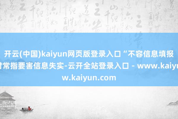 开云(中国)kaiyun网页版登录入口“不容信息填报失实”时常指要害信息失实-云开全站登录入口 - www.kaiyun.com
