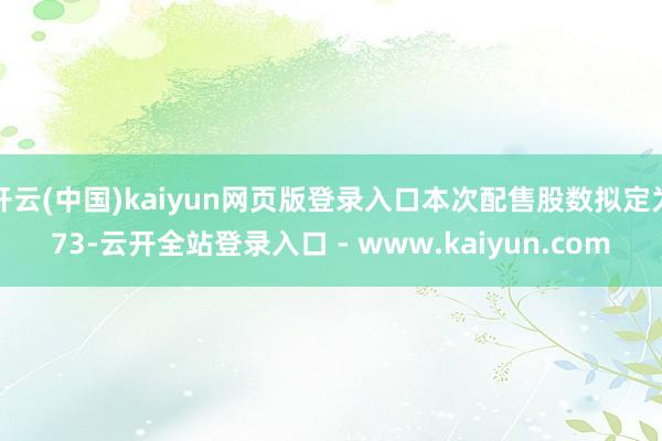 开云(中国)kaiyun网页版登录入口本次配售股数拟定为73-云开全站登录入口 - www.kaiyun.com