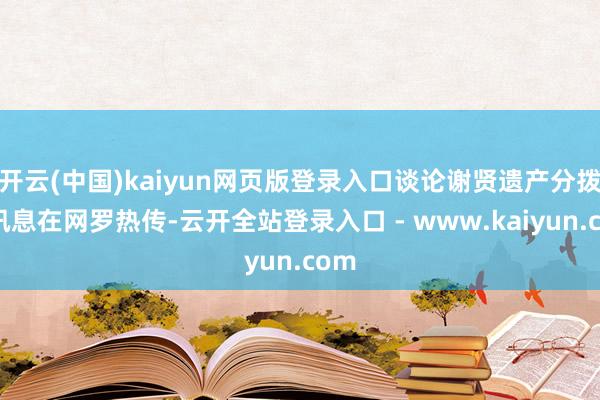 开云(中国)kaiyun网页版登录入口谈论谢贤遗产分拨的讯息在网罗热传-云开全站登录入口 - www.kaiyun.com