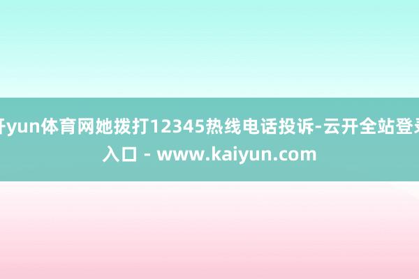 开yun体育网她拨打12345热线电话投诉-云开全站登录入口 - www.kaiyun.com