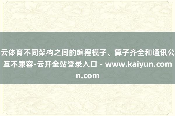 开云体育不同架构之间的编程模子、算子齐全和通讯公约互不兼容-云开全站登录入口 - www.kaiyun.com