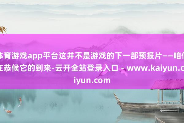 体育游戏app平台这并不是游戏的下一部预报片——咱们仍在恭候它的到来-云开全站登录入口 - www.kaiyun.com