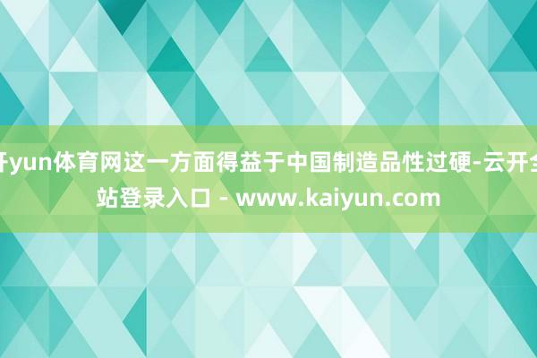 开yun体育网这一方面得益于中国制造品性过硬-云开全站登录入口 - www.kaiyun.com
