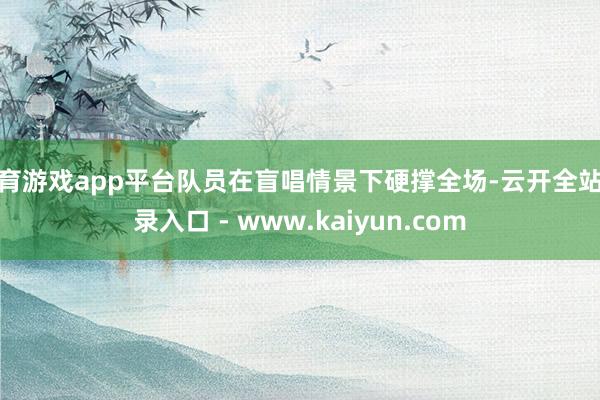 体育游戏app平台队员在盲唱情景下硬撑全场-云开全站登录入口 - www.kaiyun.com