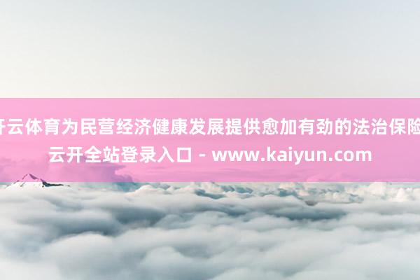 开云体育为民营经济健康发展提供愈加有劲的法治保险-云开全站登录入口 - www.kaiyun.com