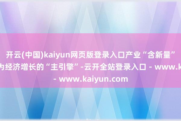 开云(中国)kaiyun网页版登录入口产业“含新量”执续擢升行为经济增长的“主引擎”-云开全站登录入口 - www.kaiyun.com